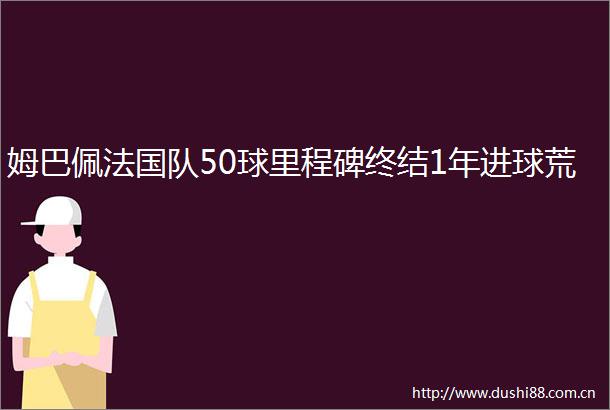 姆巴佩法国队50球里程碑终结1年进球荒