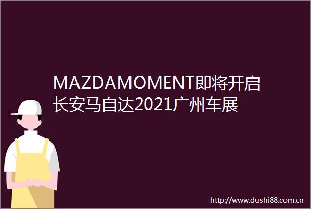 MAZDAMOMENT即将开启长安马自达2021广州车展