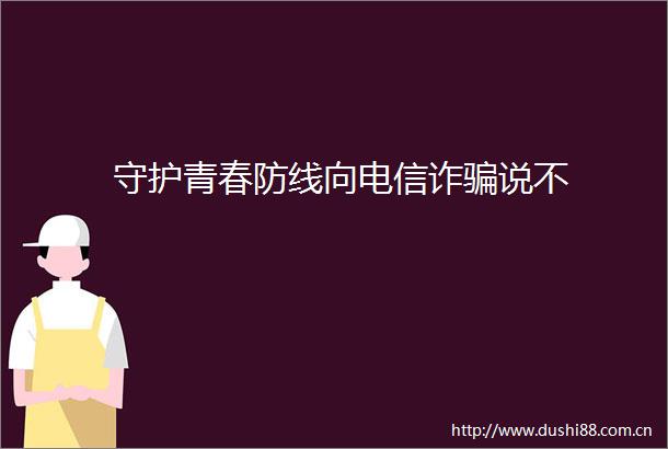 守护青春防线向电信诈说不