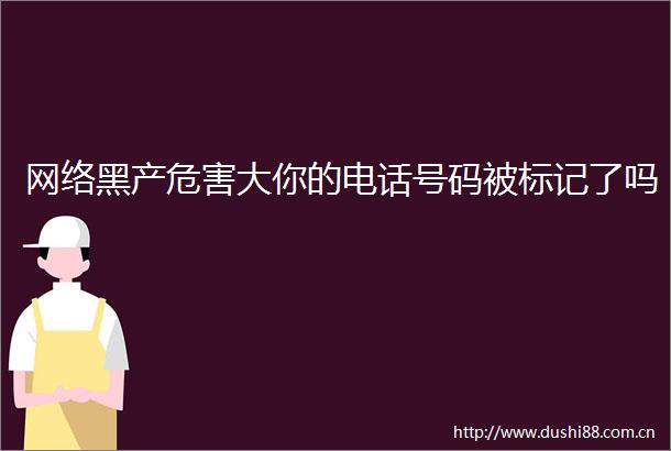 网络黑产危害大你的电话号码被标记了吗