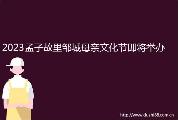 2023孟子故里邹城母亲文化节即将举办