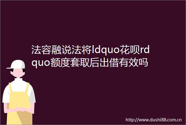 法容融说法将ldquo花呗rdquo额度套取后出借有效吗