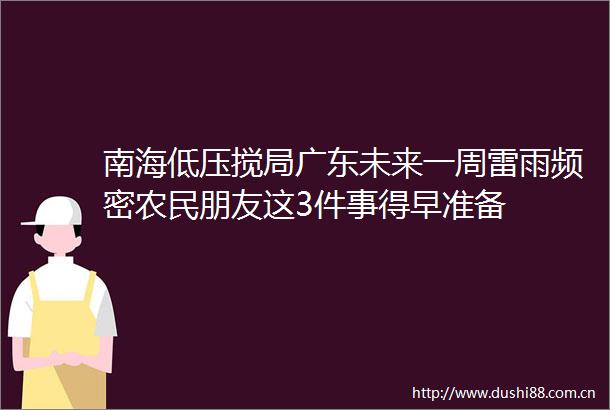 南海低压搅局广东未来一周雷雨频密农民朋友这3件事得早准备