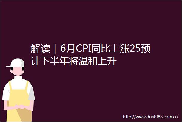 解读｜6月CPI同比上涨25预计下半年将温和上升