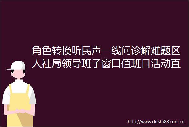 角色转换听民声一线问诊解难题区人社局班子窗口值班日活动直击服务痛点