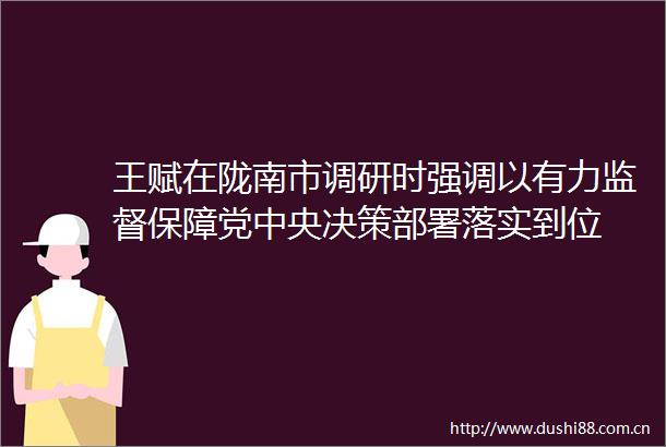 王赋在陇南市调研时强调以有力监督保障党中央决策部署落实到位