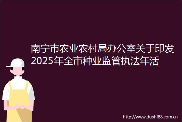 南宁市农业农村局办公室关于印发2025年全市种业监管年活动方案的通知南农局办发〔2025〕15号