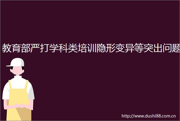 教育部严打学科类培训隐形变异等突出问题