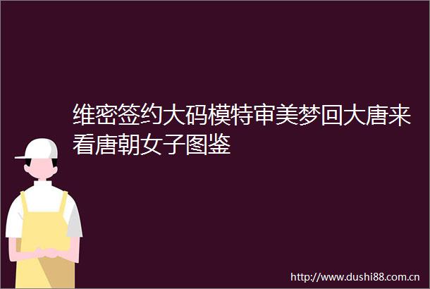 维密签约大码模特审美梦回大唐来看唐朝女子图鉴
