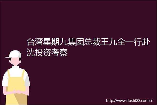 台湾星期九集团总裁王九全一行赴沈投资考察