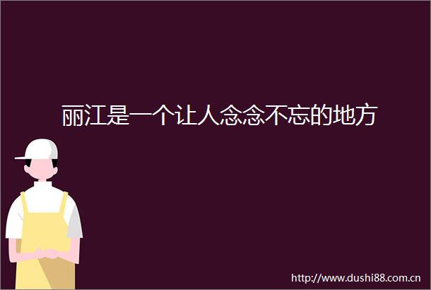丽江是一个让人念念不忘的地方