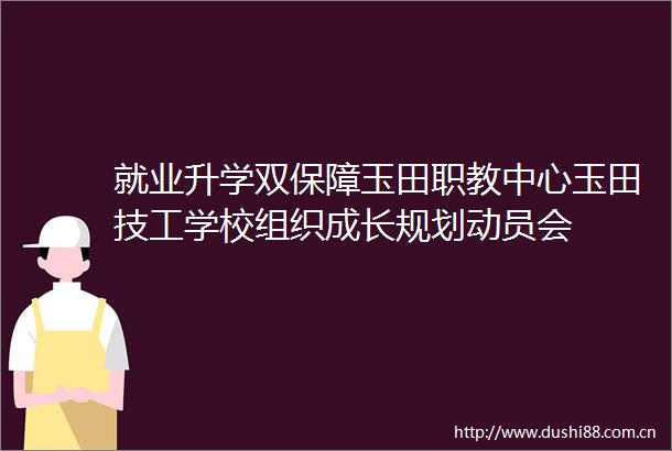 就业升学双保障玉田职教中心玉田技工学校组织成长规划动员会
