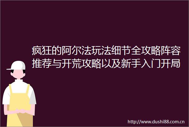 疯狂的阿尔法玩法细节全攻略阵容推荐与开荒攻略以及新手入门开局指南附特权号兑换码