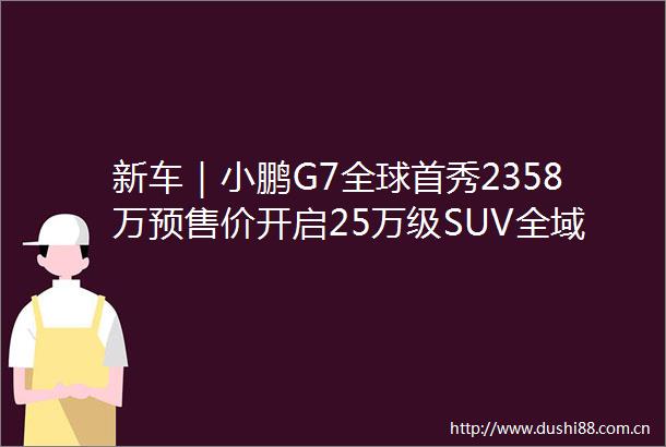 新车｜小鹏G7全球首秀2358万预售价开启25万级SUV全域AI时代