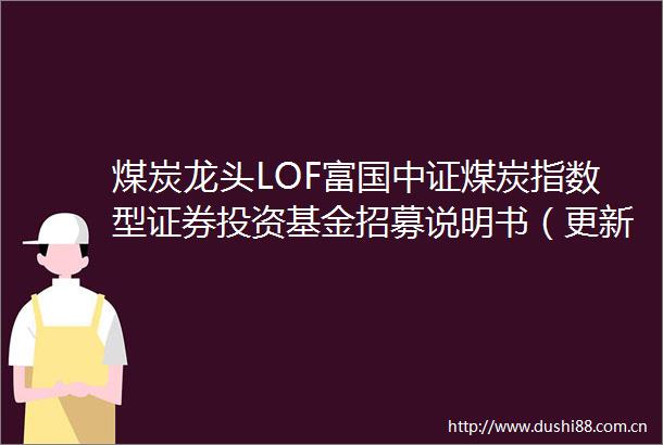 煤炭龙头LOF富国中证煤炭指数型证券投资基金招募说明书（更新）（2025年第1号）