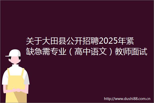 关于大田县公开招聘2025年紧缺急需专业（高中语文）教师面试的通告