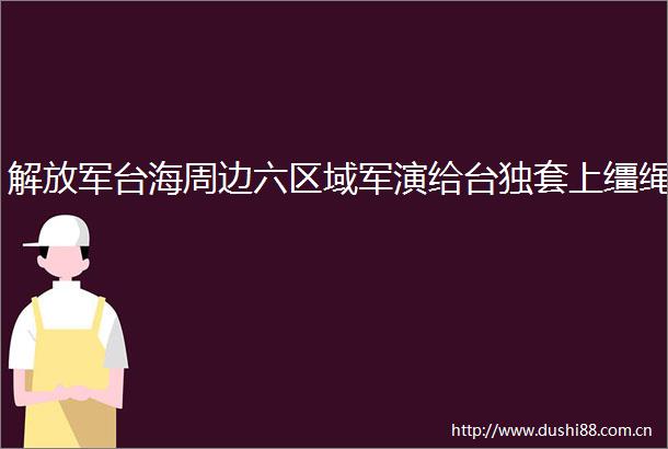 台海周边六区域军演给套上缰绳