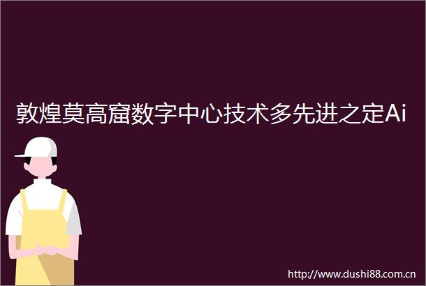 敦煌莫高窟数字中心技术多先进之定Ai