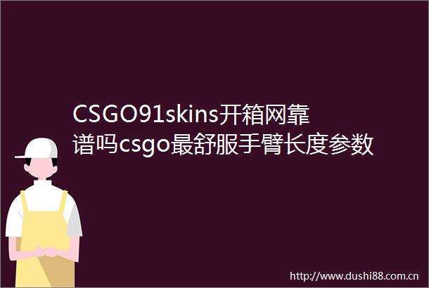 CSGO91skins开箱网靠谱吗csgo最舒服手臂长度参数怎么调全球快报