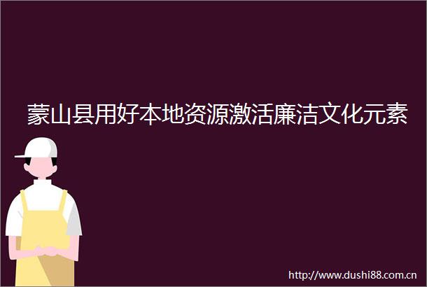 蒙山县用好本地资源激活廉洁文化元素