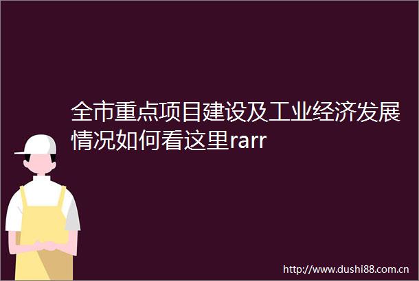 全市重点项目建设及工业经济发展情况如何看这里rarr