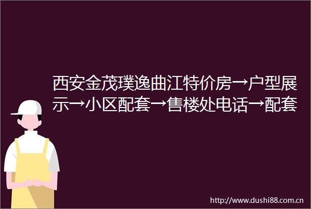西安金茂璞逸曲江特价房→户型展示→小区配套→售楼处电话→配套醇熟