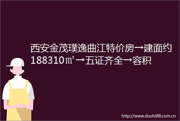 西安金茂璞逸曲江特价房→建面约188310㎡→五证齐全→容积率→区位介绍