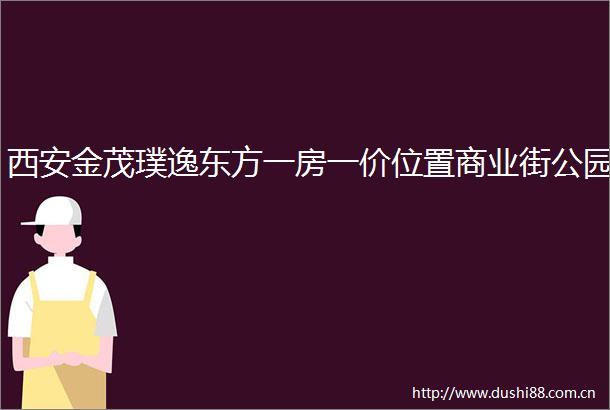 西安金茂璞逸东方一房一价位置商业街公园