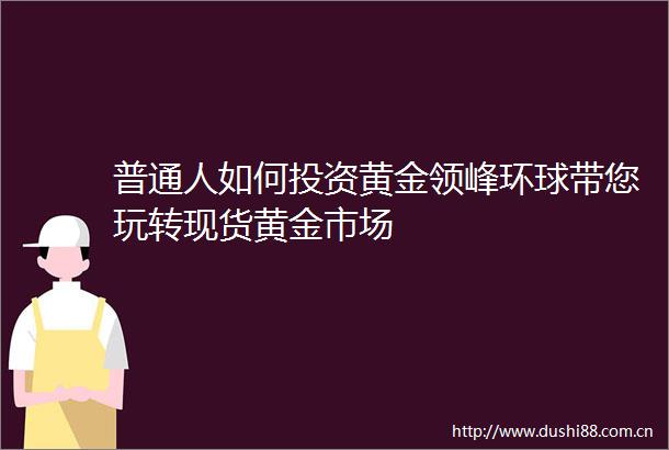 普通人如何投资黄金领峰环球带您玩转现货黄金市场