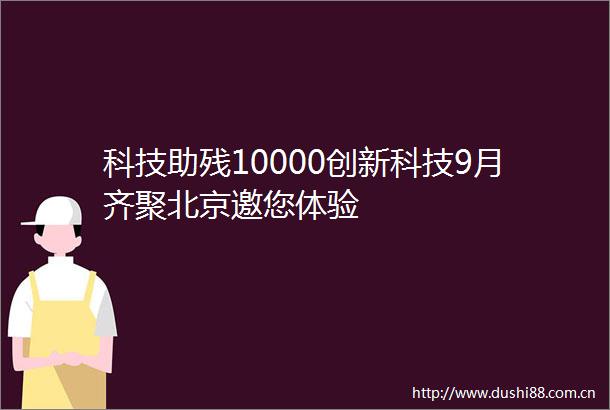 科技助残10000创新科技9月齐聚北京邀您体验
