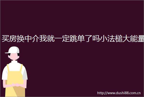 买房换中介我就一定跳单了吗小法槌大能量