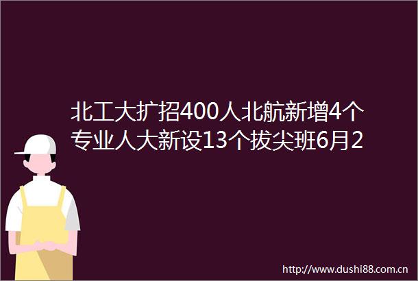 北工大扩招400人北航新增4个专业人大新设13个拔尖班6月27日北京考生填志愿