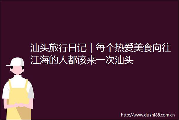 汕头旅行日记｜每个热爱美食向往江海的人都该来一次汕头