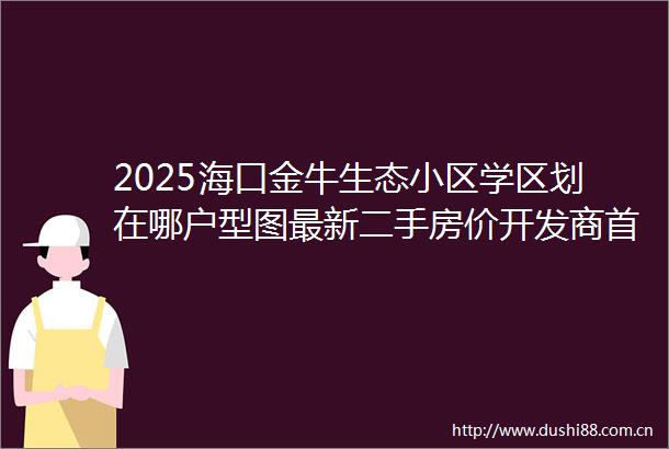 2025海口金牛生态小区学区划在哪户型图最新二手房价开发商首页电话售楼处营销中心值得买吗海口二手房楼盘