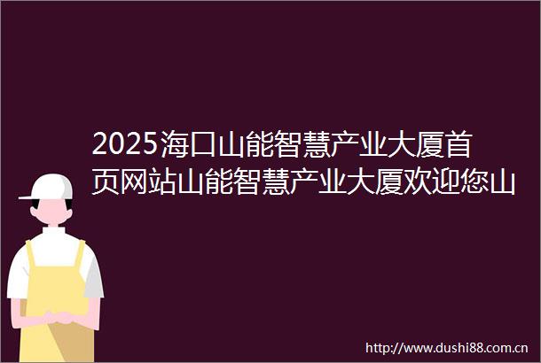 2025海口山能智慧产业大厦首页网站山能智慧产业大厦欢迎您山能大厦楼盘详情楼盘电话