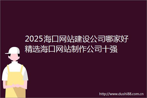 2025海口网站建设公司哪家好精选海口网站制作公司十强