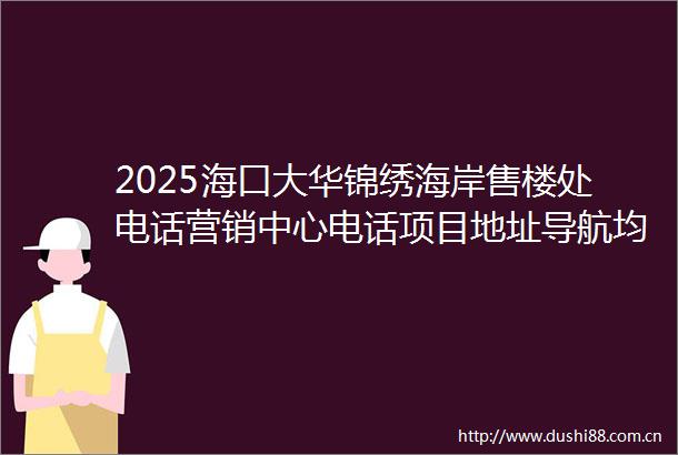 2025海口大华锦绣海岸售楼处电话营销中心电话项目地址导航均价多少周边配套户型房价百度搜狐焦点