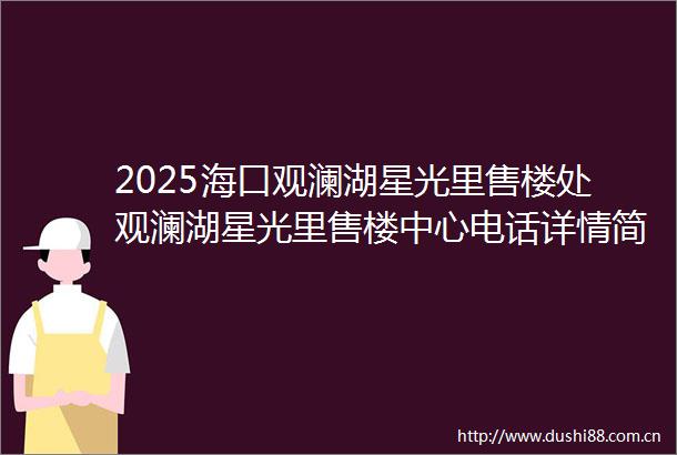 2025海口观澜湖星光里售楼处观澜湖星光里售楼中心电话详情简介楼盘环境售楼处