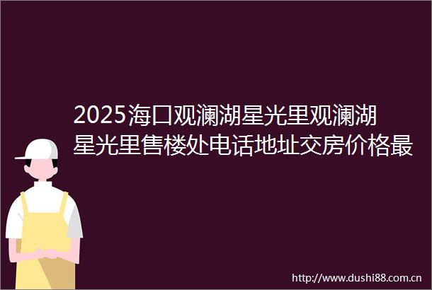 2025海口观澜湖星光里观澜湖星光里售楼处电话地址交房价格最新详情详情来电咨询