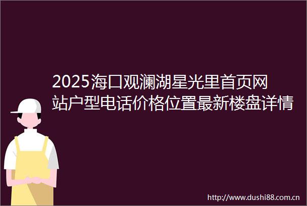 2025海口观澜湖星光里首页网站户型电话价格位置最新楼盘详情