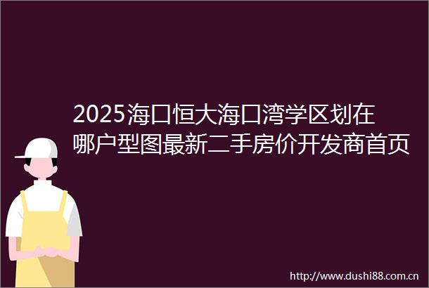 2025海口恒大海口湾学区划在哪户型图最新二手房价开发商首页电话售楼处营销中心值得买吗海口二手房楼盘