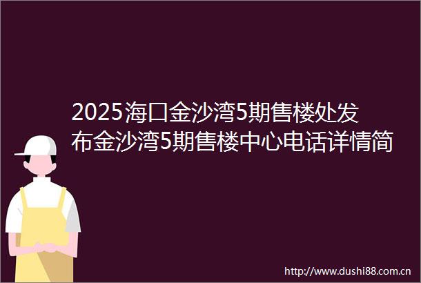 2025海口金沙湾5期售楼处发布金沙湾5期售楼中心电话详情简介楼盘环境售楼处