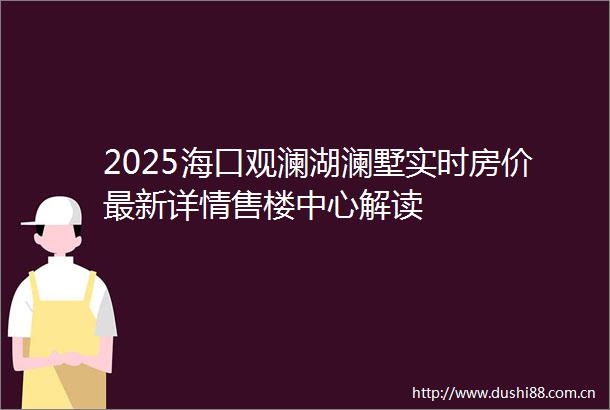2025海口观澜湖澜墅实时房价最新详情售楼中心解读