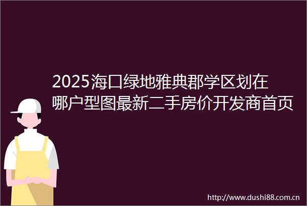 2025海口绿地雅典郡学区划在哪户型图最新二手房价开发商首页电话售楼处营销中心值得买吗海口二手房楼盘