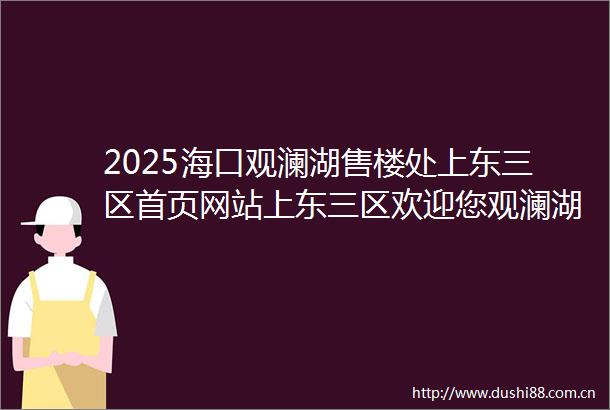 2025海口观澜湖售楼处上东三区首页网站上东三区欢迎您观澜湖上东三区楼盘详情价格户型