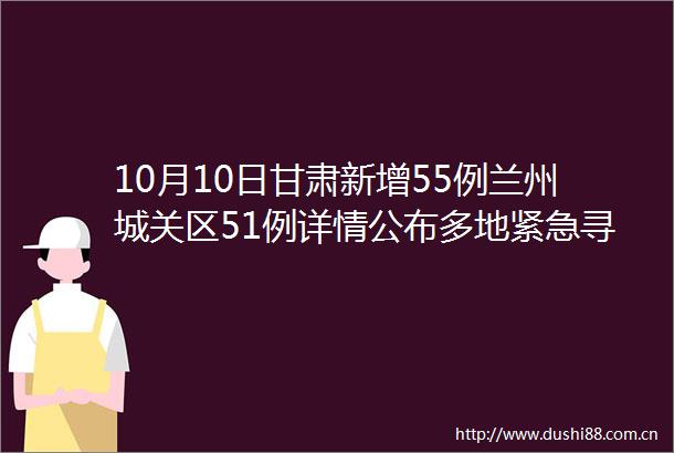 10月10日甘肃新增55例兰州城关区51例详情公布多地紧急寻人甘肃2地发布紧急通告