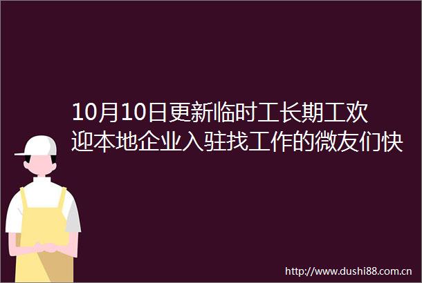 10月10日更新临时工长期工欢迎本地企业入驻找工作的微友们快快预定起来招聘出租等信息更新汇总