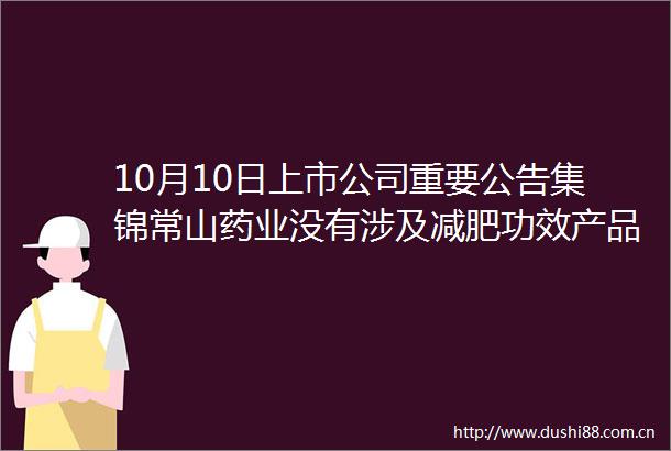 10月10日上市公司重要公告集锦常山药业没有涉及减肥功效产品的收入