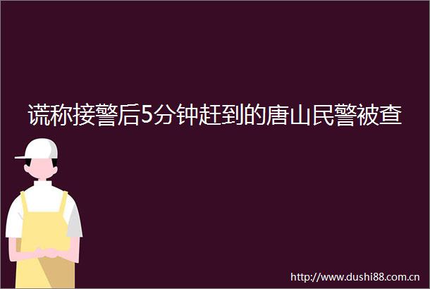 谎称接警后5分钟赶到的唐山被查