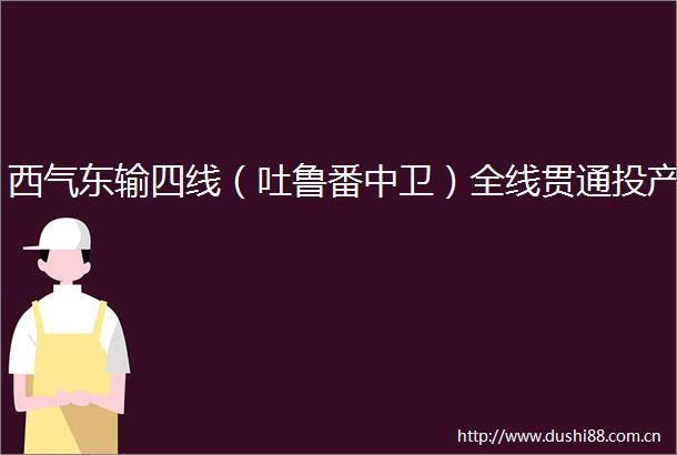 西气东输四线（吐鲁番中卫）全线贯通投产